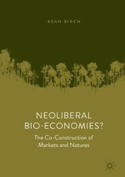 Neoliberal Bio-Economies?: The Co-Construction of Markets and Natures - Kean Birch - Boeken - Springer International Publishing AG - 9783319914237 - 18 juli 2018
