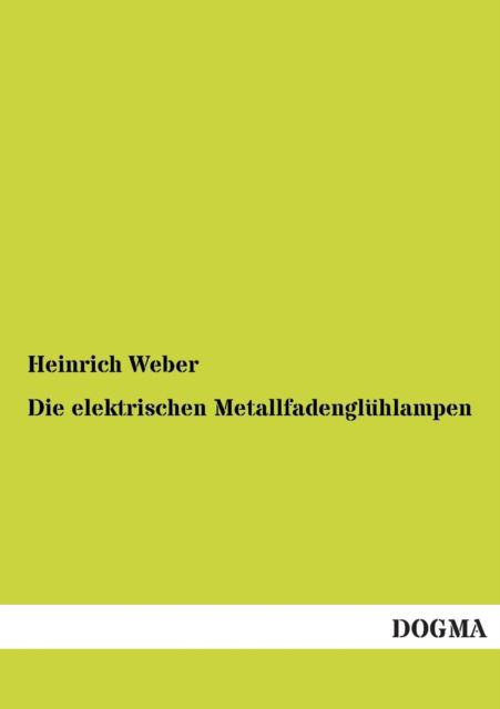 Die Elektrischen Metallfadenglühlampen - Heinrich Weber - Kirjat - DOGMA - 9783955073237 - tiistai 4. syyskuuta 2012