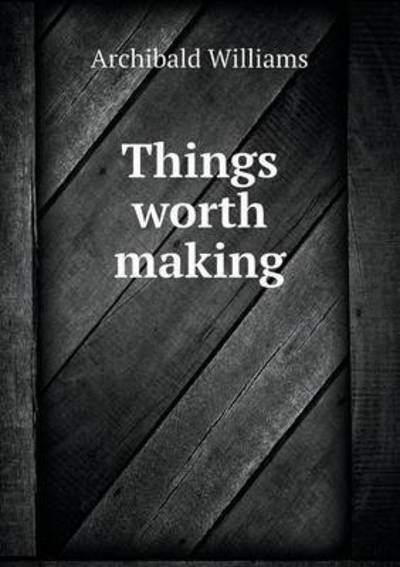 Cover for Archibald Williams · Things Worth Making (Pocketbok) (2015)