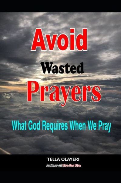 Avoid Wasted Prayers: What God Requires When We Pray - Powerful Prayers for Every Need - Tella Olayeri - Books - Independently Published - 9798450914237 - August 6, 2021