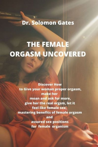 Cover for Dr Solomon Gates · The Female Orgasm Uncovered: Discover how to give your woman proper orgasm, make her moan and ask for more, give her the real female orgasm, let it feel like female female sex, mastering the benefits (Paperback Book) (2021)