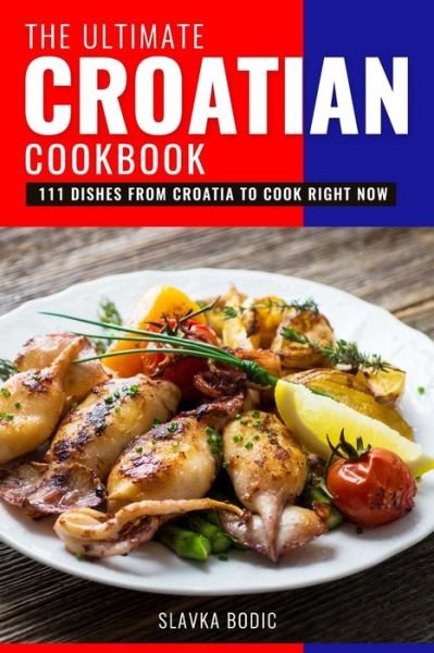 The Ultimate Croatian Cookbook: 111 Dishes From Croatia To Cook Right Now - Balkan Food - Slavka Bodic - Bøger - Independently Published - 9798709270237 - 22. februar 2021