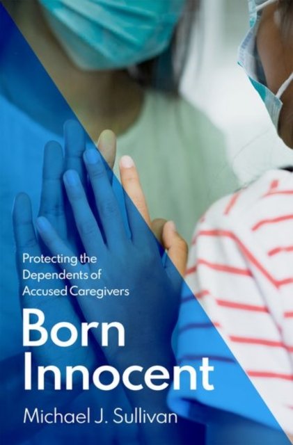 Cover for Sullivan, Michael J. (Associate Professor of International Studies and Global Affairs, Associate Professor of International Studies and Global Affairs, St. Mary's University) · Born Innocent: Protecting the Dependents of Accused Caregivers (Hardcover Book) (2023)