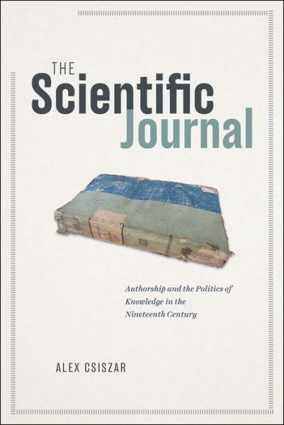 Cover for Alex Csiszar · The Scientific Journal: Authorship and the Politics of Knowledge in the Nineteenth Century (Gebundenes Buch) (2018)