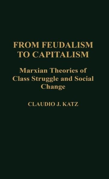 Cover for Cladio Katz · From Feudalism to Capitalism: Marxian Theories of Class Struggle and Social Change - Contributions in Political Science (Hardcover Book) (1989)