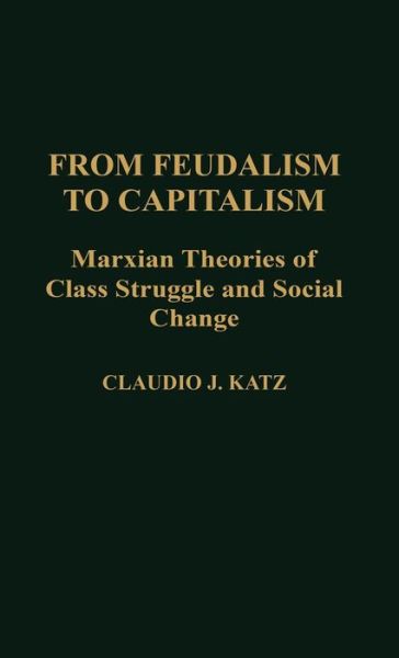 From Feudalism to Capitalism: Marxian Theories of Class Struggle and Social Change - Contributions in Political Science - Cladio Katz - Books - Bloomsbury Publishing Plc - 9780313264238 - December 11, 1989