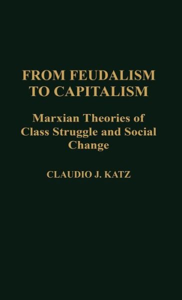 Cover for Cladio Katz · From Feudalism to Capitalism: Marxian Theories of Class Struggle and Social Change - Contributions in Political Science (Hardcover Book) (1989)