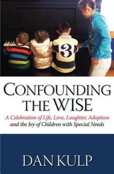 Cover for Dan Kulp · Confounding the Wise: a Celebration of Life, Love, Laughter, Adoption and the Joy of Children with Special Needs (Paperback Book) (2015)