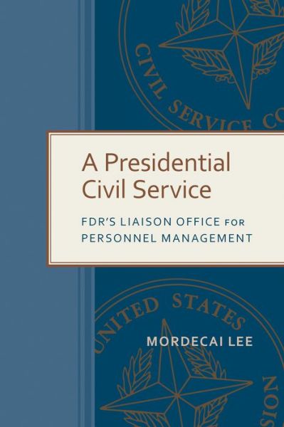 Cover for Mordecai Lee · A Presidential Civil Service: FDR's Liaison Office for Personnel Management - Public Admin: Criticism and Creativity (Paperback Book) (2021)