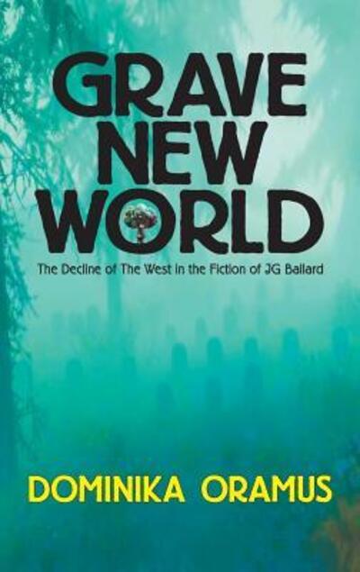 Cover for Dominika Oramus · Grave New World: The Decline of The West in the Fiction of J.G. Ballard (Hardcover Book) [2nd edition] (2015)