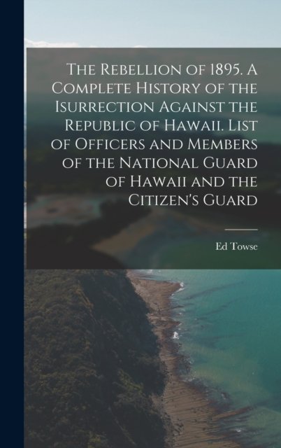 Cover for Ed 1867- Towse · The Rebellion of 1895. A Complete History of the Isurrection Against the Republic of Hawaii. List of Officers and Members of the National Guard of Hawaii and the Citizen's Guard (Hardcover Book) (2021)