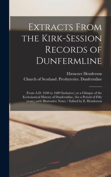 Cover for Ebenezer 1809-1879 Henderson · Extracts From the Kirk-Session Records of Dunfermline: (from A.D. 1640 to 1689 Inclusive; ) or a Glimpse of the Ecclesiastical History of Dunfermline, (for a Period of Fifty Years.) With Illustrative Notes / Edited by E. Henderson (Hardcover Book) (2021)