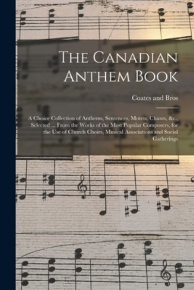 Cover for Coates (C W ) and Bros · The Canadian Anthem Book; a Choice Collection of Anthems, Sentences, Motets, Chants, &amp;c., Selected ... From the Works of the Most Popular Composers, for the Use of Church Choirs, Musical Associations and Social Gatherings (Pocketbok) (2021)