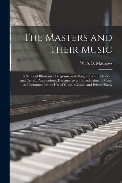 Cover for W S B (William Smythe Bab Mathews · The Masters and Their Music: a Series of Illustrative Programs, With Biographical Esthetical, and Critical Annotations, Designed as an Introduction to Music as Literature; for the Use of Clubs, Classes, and Private Study (Paperback Bog) (2021)