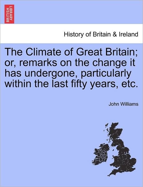 Cover for John Williams · The Climate of Great Britain; Or, Remarks on the Change It Has Undergone, Particularly Within the Last Fifty Years, Etc. (Paperback Bog) (2011)