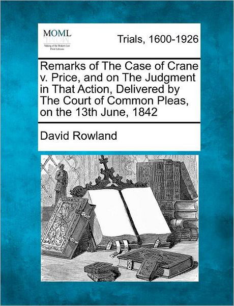 Remarks of the Case of Crane V. Price, and on the Judgment in That Action, Delivered by the Court of Common Pleas, on the 13th June, 1842 - David Rowland - Libros - Gale Ecco, Making of Modern Law - 9781275116238 - 16 de febrero de 2012