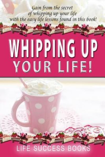 Cover for Life Success Books · Whipping Up Your Life (Paperback Book) (2018)