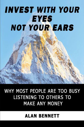 Invest with Your Eyes Not Your Ears: Why Most People Are Too Busy Listening to Others to Make Any Money - Alan Bennett - Livros - Trafford Publishing - 9781425188238 - 28 de abril de 2010
