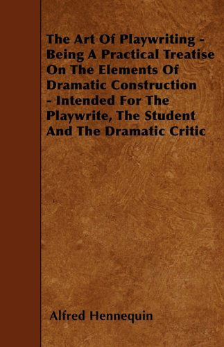 Cover for Alfred Hennequin · The Art of Playwriting - Being a Practical Treatise on the Elements of Dramatic Construction - Intended for the Playwrite, the Student and the Dramati (Paperback Book) (2010)