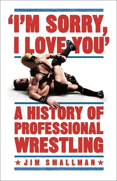 Jim Smallman · I'm Sorry, I Love You: A History of Professional Wrestling: A must-read' - Mick Foley (Paperback Book) (2019)