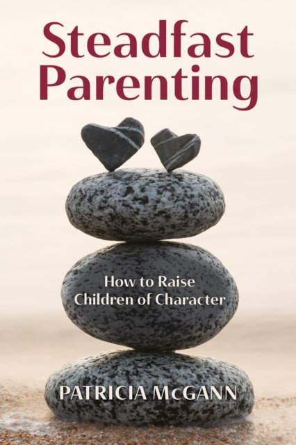 Patricia McGann · Steadfast Parenting: How to Raise Children of Character (Hardcover Book) (2024)