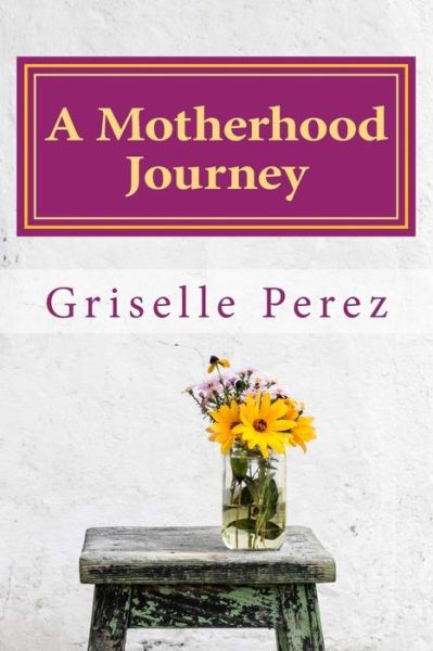 Cover for Griselle Perez · A Motherhood Journey: Finding Joy &amp; Purpose As a Mother and Wife (Pocketbok) (2013)