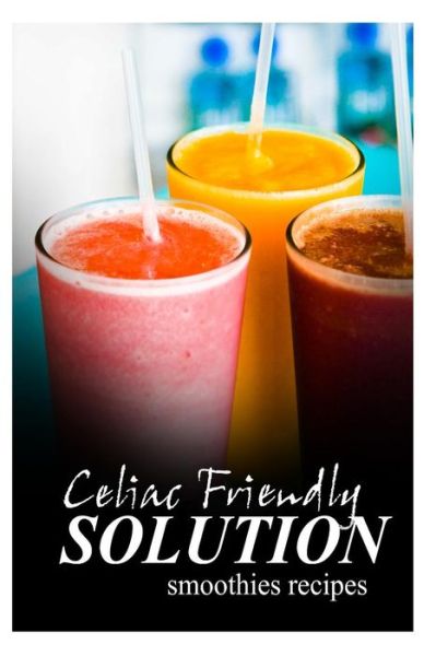 Cover for Celiac Friendly Solution · Celiac Friendly Solution - Smoothies Recipes: Ultimate Celiac Cookbook Series for Celiac Disease and Gluten Sensitivity (Paperback Book) (2014)