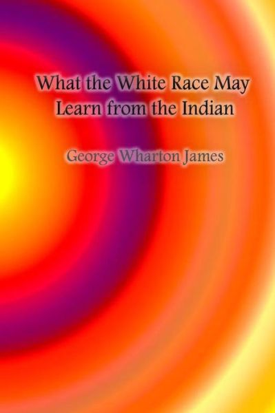 Cover for George Wharton James · What the White Race May Learn from the Indian (Paperback Book) (2016)