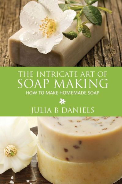 Cover for Julia B Daniels · The Intricate Art of Soap Making: How to Make Homemade Soap (Paperback Bog) (2013)