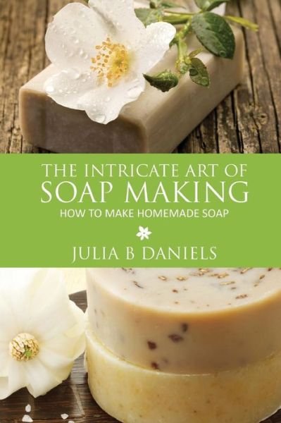 Cover for Julia B Daniels · The Intricate Art of Soap Making: How to Make Homemade Soap (Paperback Book) (2013)
