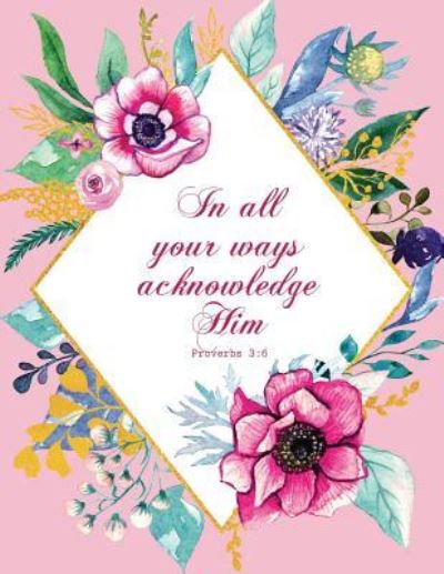 In All Your Ways Acknowledge Him - Proverbs 3 - Peony Lane Publishing - Książki - Independently Published - 9781731379238 - 15 listopada 2018