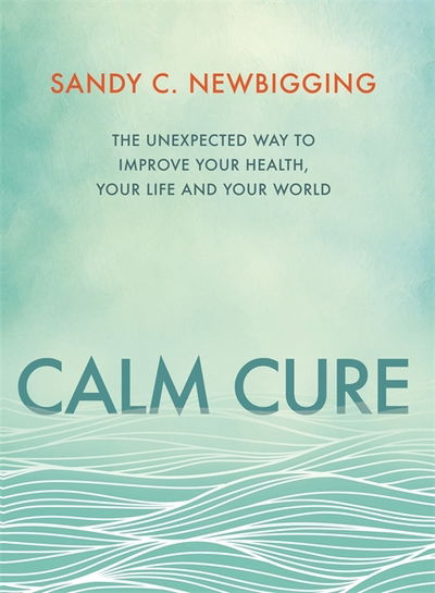 Calm Cure: The Unexpected Way to Improve Your Health, Your Life and Your World - Sandy C. Newbigging - Książki - Hay House UK Ltd - 9781781808238 - 2 maja 2017