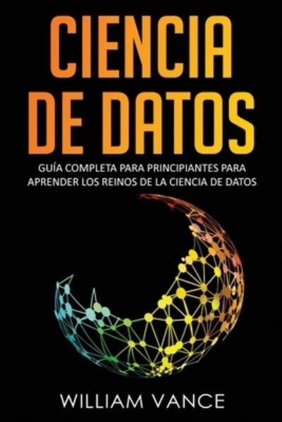 Cover for William Vance · Ciencia de Datos: Guia completa para principiantes para aprender los reinos de la ciencia de datos - Ciencia de Datos (Paperback Book) (2020)