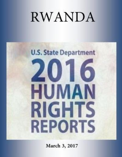 RWANDA 2016 HUMAN RIGHTS Report - U S State Department - Książki - Createspace Independent Publishing Platf - 9781976347238 - 3 marca 2017