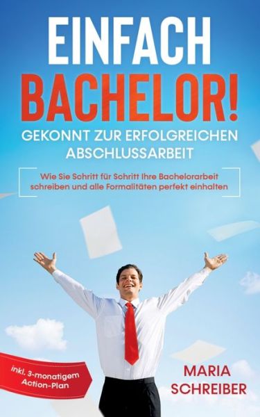 Cover for Maria Schreiber · Einfach Bachelor! - Gekonnt zur erfolgreichen Abschlussarbeit: Wie Sie Schritt fur Schritt Ihre Bachelorarbeit schreiben und alle Formalitaten perfekt einhalten - inkl. 3-monatigem Action-Plan (Paperback Book) (2020)