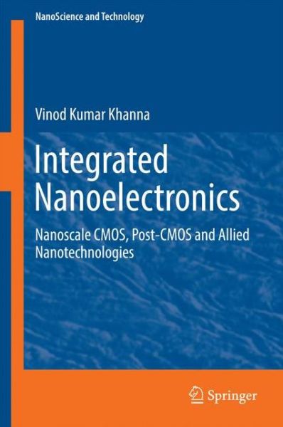 Cover for Vinod Kumar Khanna · Integrated Nanoelectronics: Nanoscale CMOS, Post-CMOS and Allied Nanotechnologies - NanoScience and Technology (Hardcover Book) [1st ed. 2016 edition] (2016)