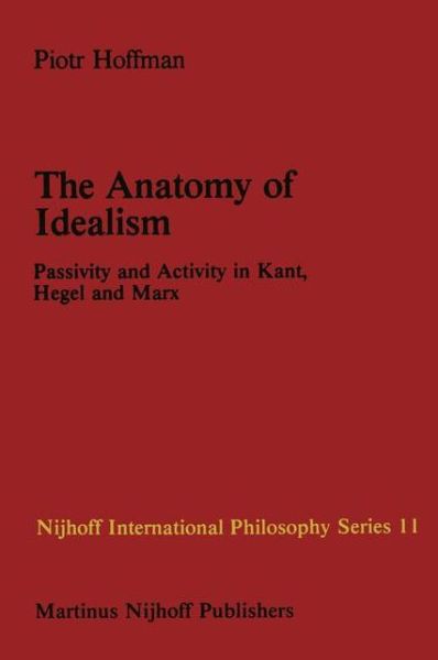 Cover for P. Hoffman · The Anatomy of Idealism: Passivity and Activity in Kant, Hegel and Marx - Nijhoff International Philosophy Series (Paperback Book) [Softcover reprint of the original 1st ed. 1982 edition] (2011)