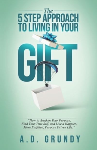 Cover for A D Grundy · The 5 Step Approach to Living in Your Gift: How to Awaken Your Purpose, Find Your True Self, and Live a Happier, More Fulfilled Purpose-Driven Life (Paperback Book) (2021)