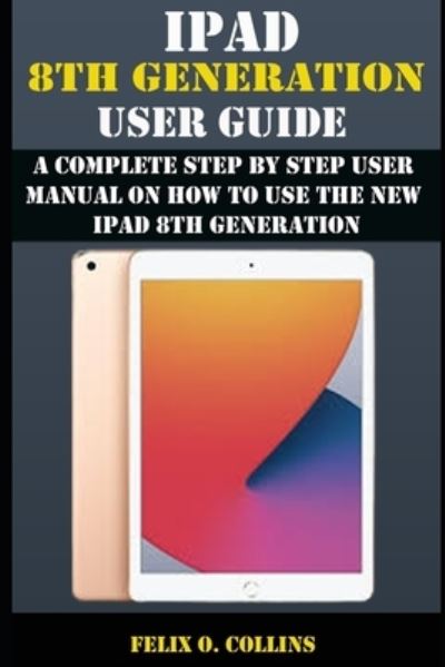 Ipad 8th Generation User Guide: a Complete Step by Step User Manual on How to Use the New Ipad 8th Generation - Felix O Collins - Livros - Independently Published - 9798596620238 - 18 de janeiro de 2021