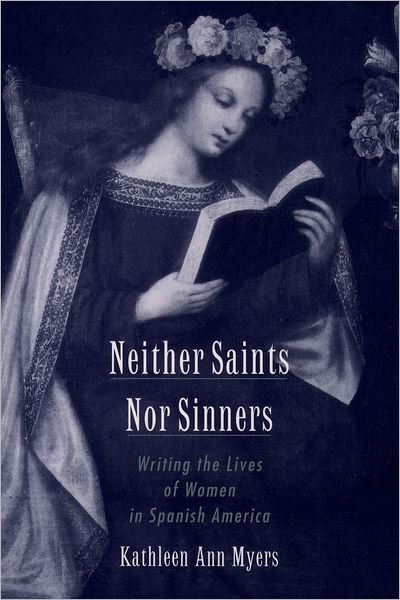 Cover for Myers, Kathleen Ann (Associate Professor of Spanish and History, Associate Professor of Spanish and History, Indiana University) · Neither Saints Nor Sinners: Writing the Lives of Women in Spanish America (Paperback Book) (2003)