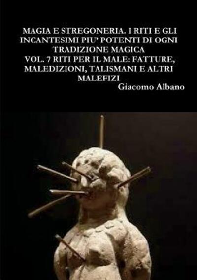 Cover for Giacomo Albano · Magia Pratica E Stregoneria. I Riti E Gli Incantesimi Piu' Potenti Di Ogni Tradizione Magica Vol. 7 Riti Per Il Male : Fatture, Maledizioni, Talismani E Altri Malefizi (Taschenbuch) (2018)