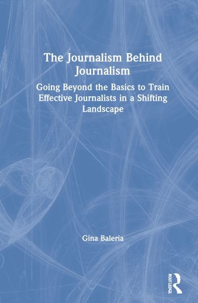 Cover for Gina Baleria · The Journalism Behind Journalism: Going Beyond the Basics to Train Effective Journalists in a Shifting Landscape (Hardcover bog) (2021)