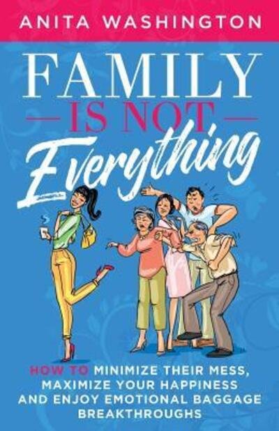 Family Is Not Everything : How To Minimize Their Mess, Maximize Your Happiness and Enjoy Emotional Baggage Breakthroughs - Anita Washington - Books - That Anita Live - 9780998697239 - August 25, 2018