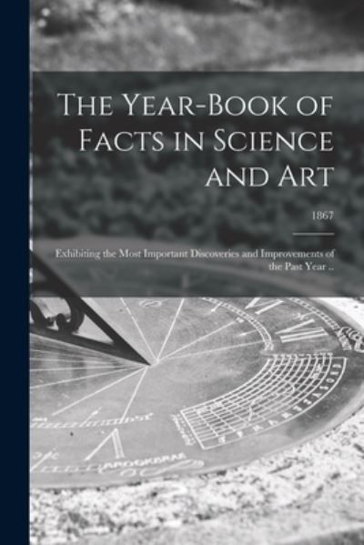 Cover for Anonymous · The Year-book of Facts in Science and Art: Exhibiting the Most Important Discoveries and Improvements of the Past Year ..; 1867 (Paperback Book) (2021)