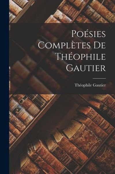 Poésies Complètes de Théophile Gautier - Théophile Gautier - Books - Creative Media Partners, LLC - 9781016688239 - October 27, 2022