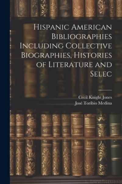 Cover for José Toribio Medina · Hispanic American Bibliographies Including Collective Biographies, Histories of Literature and Selec (Book) (2023)