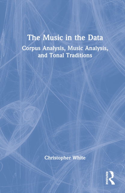 Cover for Christopher White · The Music in the Data: Corpus Analysis, Music Analysis, and Tonal Traditions (Inbunden Bok) (2022)