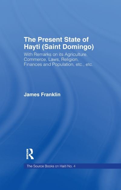 The Present State of Haiti (Saint Domingo), 1828: With Remarks on its Agriculture, Commerce, Laws Religion etc. - James Franklin - Livros - Taylor & Francis Ltd - 9781138995239 - 9 de setembro de 2016