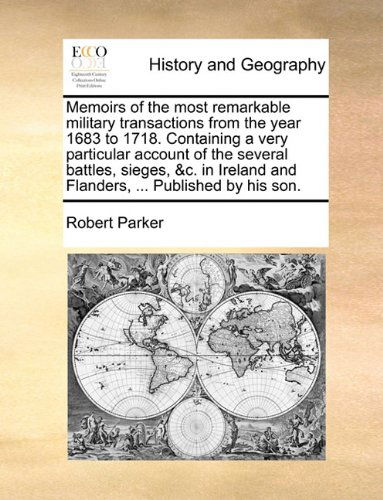 Memoirs of the Most Remarkable Military Transactions from the Year 1683 to 1718. Containing a Very Particular Account of the Several Battles, Sieges, ... and Flanders, ... Published by His Son. - Robert Parker - Libros - Gale ECCO, Print Editions - 9781140664239 - 26 de mayo de 2010