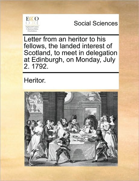 Letter from an Heritor to His Fellows, the Landed Interest of Scotland, to Meet in Delegation at Edinburgh, on Monday, July 2. 1792. - Heritor - Boeken - Gale Ecco, Print Editions - 9781170025239 - 10 juni 2010